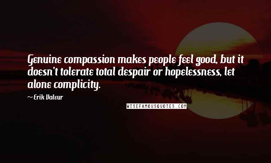 Erik Valeur Quotes: Genuine compassion makes people feel good, but it doesn't tolerate total despair or hopelessness, let alone complicity.