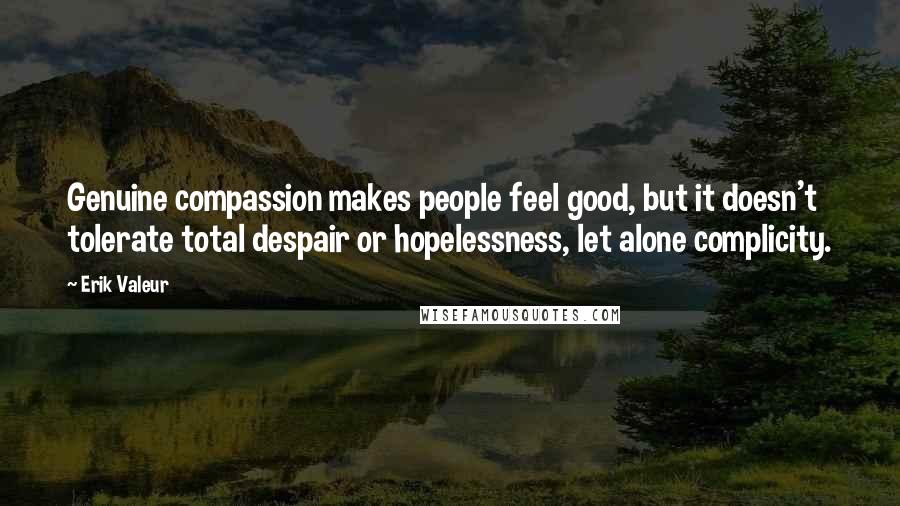 Erik Valeur Quotes: Genuine compassion makes people feel good, but it doesn't tolerate total despair or hopelessness, let alone complicity.