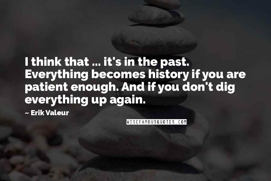 Erik Valeur Quotes: I think that ... it's in the past. Everything becomes history if you are patient enough. And if you don't dig everything up again.