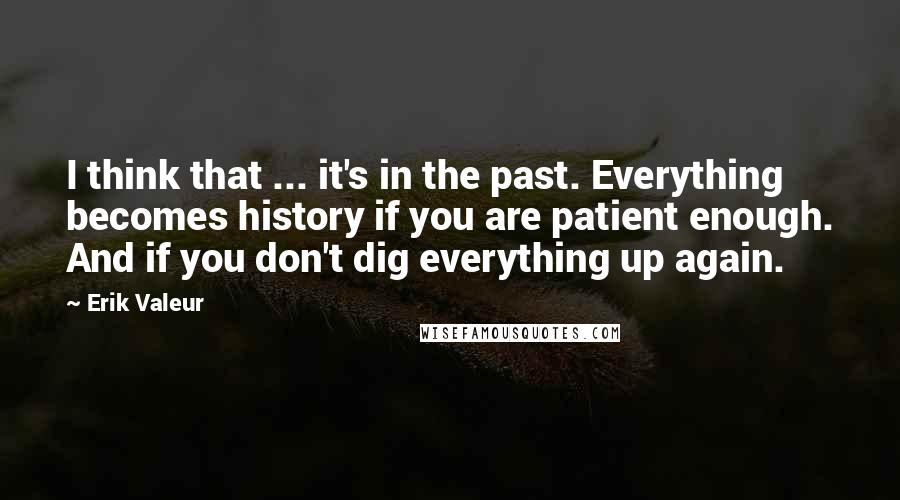 Erik Valeur Quotes: I think that ... it's in the past. Everything becomes history if you are patient enough. And if you don't dig everything up again.