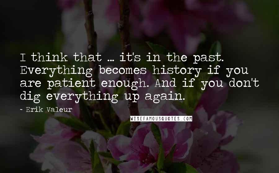 Erik Valeur Quotes: I think that ... it's in the past. Everything becomes history if you are patient enough. And if you don't dig everything up again.