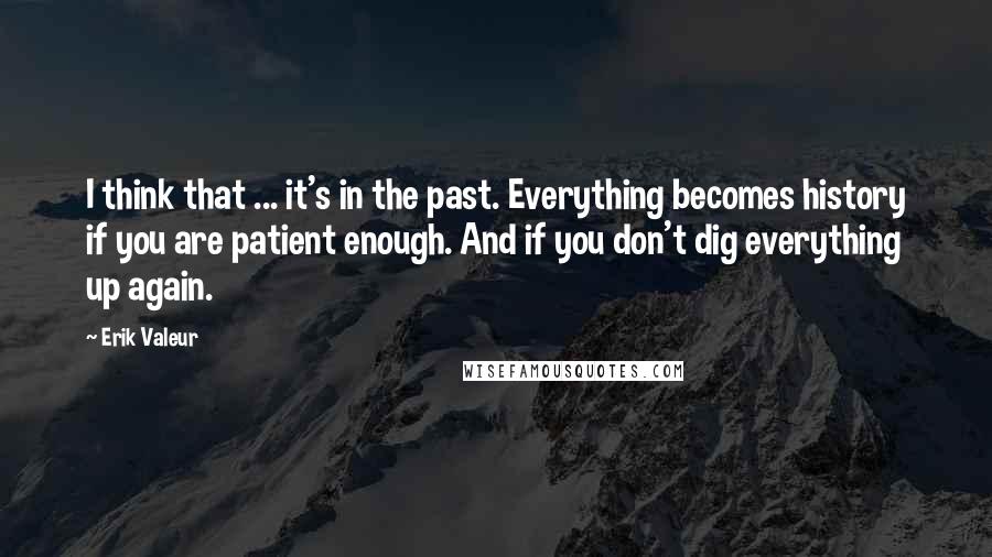 Erik Valeur Quotes: I think that ... it's in the past. Everything becomes history if you are patient enough. And if you don't dig everything up again.