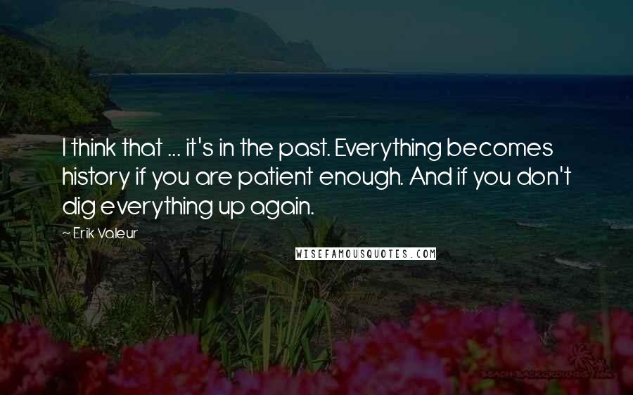 Erik Valeur Quotes: I think that ... it's in the past. Everything becomes history if you are patient enough. And if you don't dig everything up again.