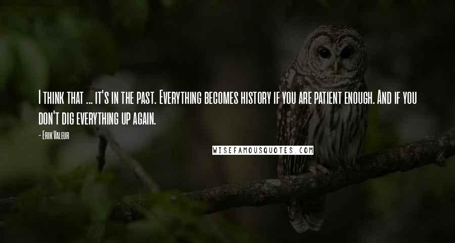 Erik Valeur Quotes: I think that ... it's in the past. Everything becomes history if you are patient enough. And if you don't dig everything up again.