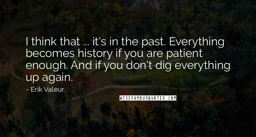 Erik Valeur Quotes: I think that ... it's in the past. Everything becomes history if you are patient enough. And if you don't dig everything up again.