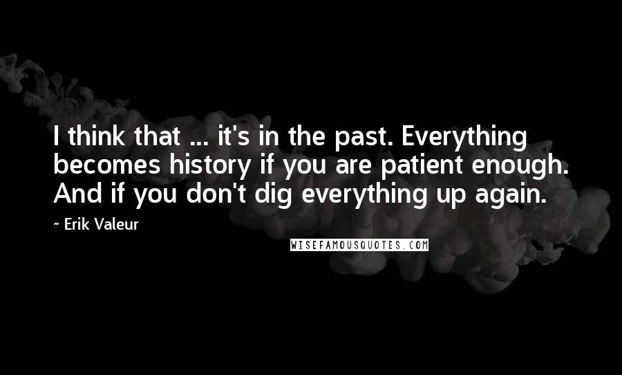 Erik Valeur Quotes: I think that ... it's in the past. Everything becomes history if you are patient enough. And if you don't dig everything up again.