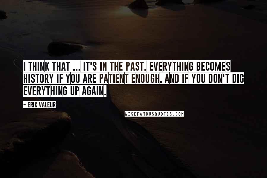 Erik Valeur Quotes: I think that ... it's in the past. Everything becomes history if you are patient enough. And if you don't dig everything up again.