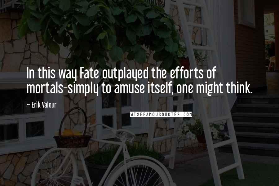 Erik Valeur Quotes: In this way Fate outplayed the efforts of mortals-simply to amuse itself, one might think.