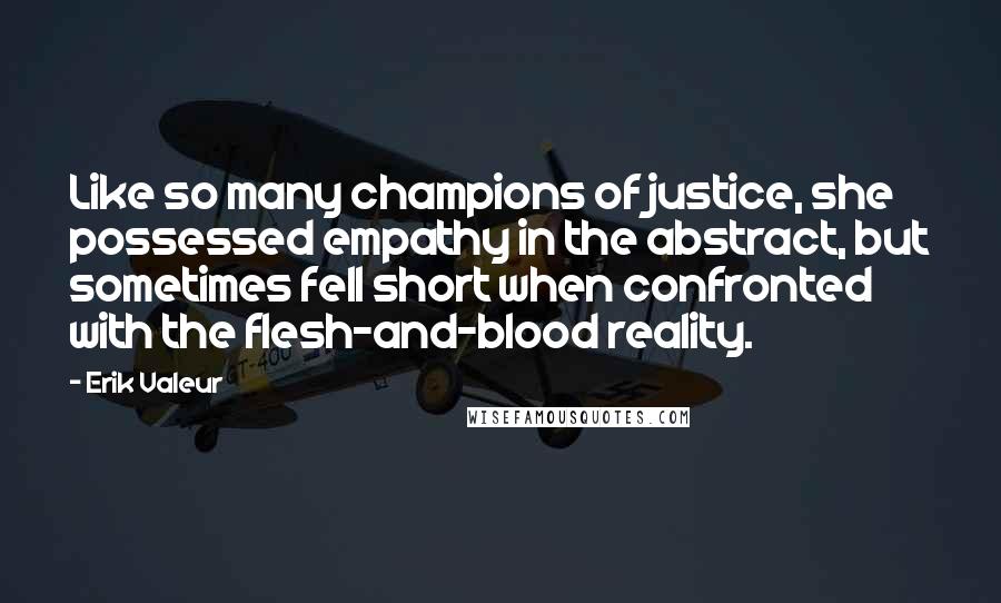 Erik Valeur Quotes: Like so many champions of justice, she possessed empathy in the abstract, but sometimes fell short when confronted with the flesh-and-blood reality.