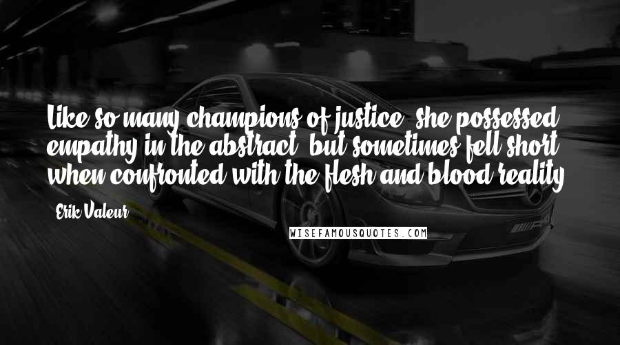 Erik Valeur Quotes: Like so many champions of justice, she possessed empathy in the abstract, but sometimes fell short when confronted with the flesh-and-blood reality.