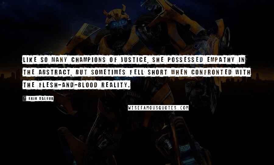 Erik Valeur Quotes: Like so many champions of justice, she possessed empathy in the abstract, but sometimes fell short when confronted with the flesh-and-blood reality.