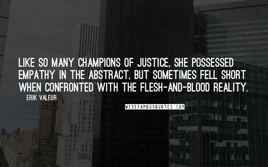 Erik Valeur Quotes: Like so many champions of justice, she possessed empathy in the abstract, but sometimes fell short when confronted with the flesh-and-blood reality.