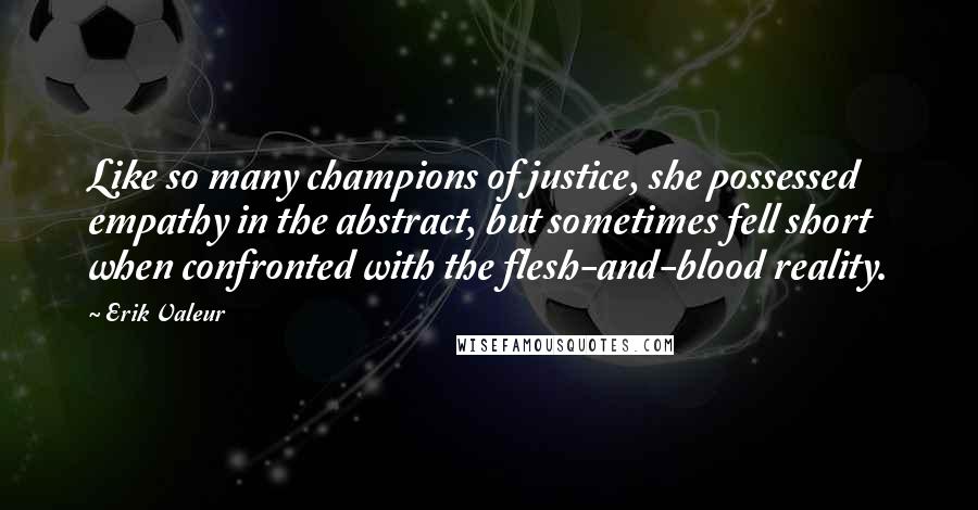 Erik Valeur Quotes: Like so many champions of justice, she possessed empathy in the abstract, but sometimes fell short when confronted with the flesh-and-blood reality.