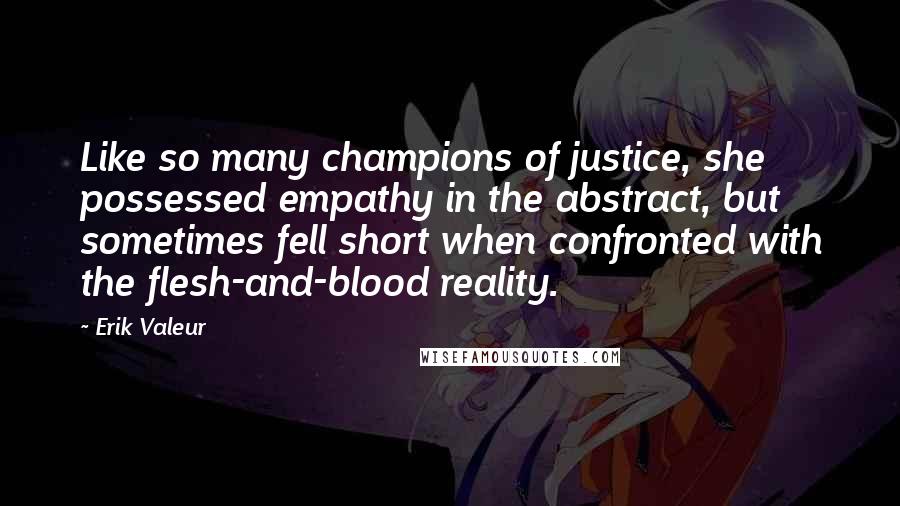 Erik Valeur Quotes: Like so many champions of justice, she possessed empathy in the abstract, but sometimes fell short when confronted with the flesh-and-blood reality.