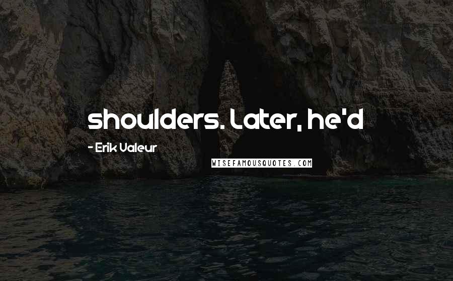 Erik Valeur Quotes: shoulders. Later, he'd