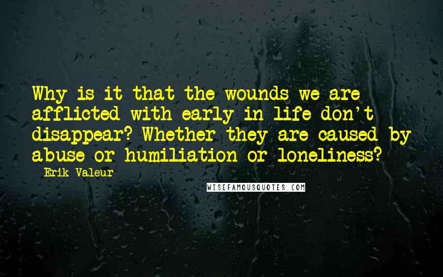 Erik Valeur Quotes: Why is it that the wounds we are afflicted with early in life don't disappear? Whether they are caused by abuse or humiliation or loneliness?