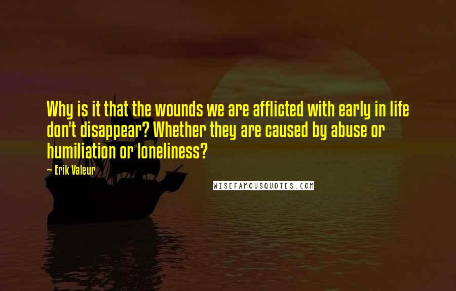 Erik Valeur Quotes: Why is it that the wounds we are afflicted with early in life don't disappear? Whether they are caused by abuse or humiliation or loneliness?
