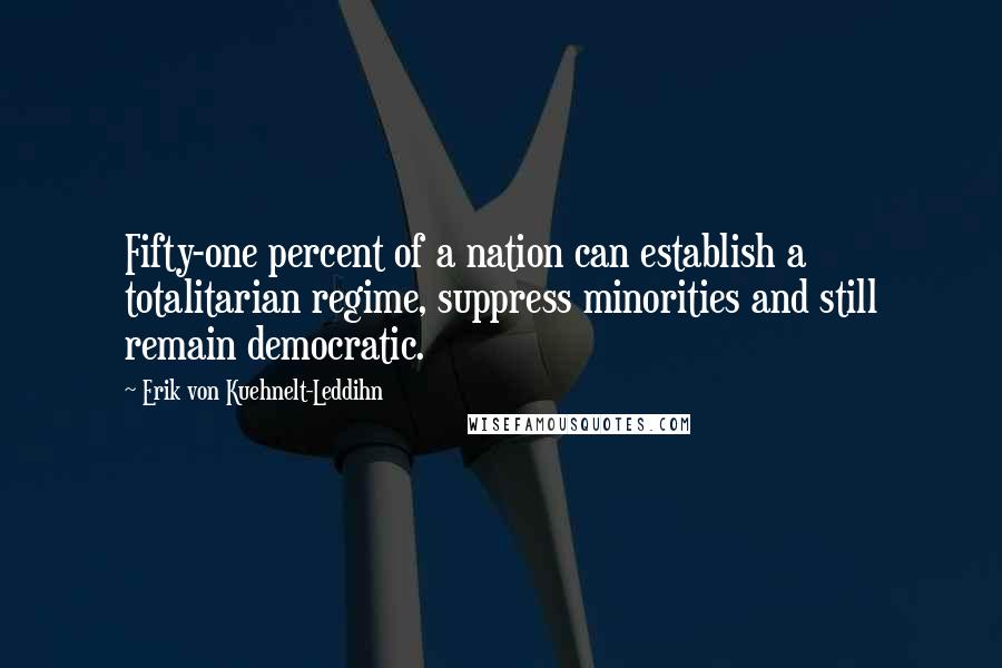 Erik Von Kuehnelt-Leddihn Quotes: Fifty-one percent of a nation can establish a totalitarian regime, suppress minorities and still remain democratic.