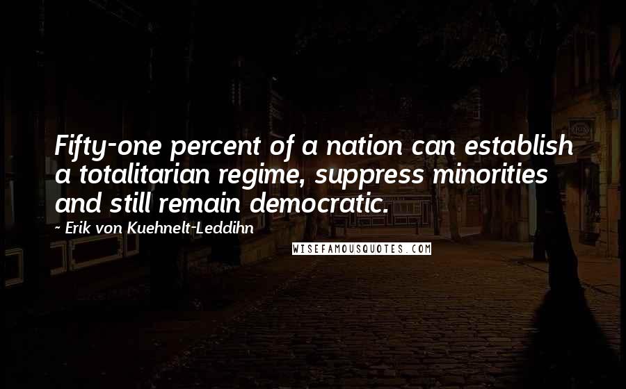 Erik Von Kuehnelt-Leddihn Quotes: Fifty-one percent of a nation can establish a totalitarian regime, suppress minorities and still remain democratic.