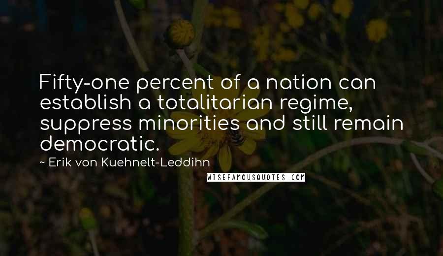 Erik Von Kuehnelt-Leddihn Quotes: Fifty-one percent of a nation can establish a totalitarian regime, suppress minorities and still remain democratic.