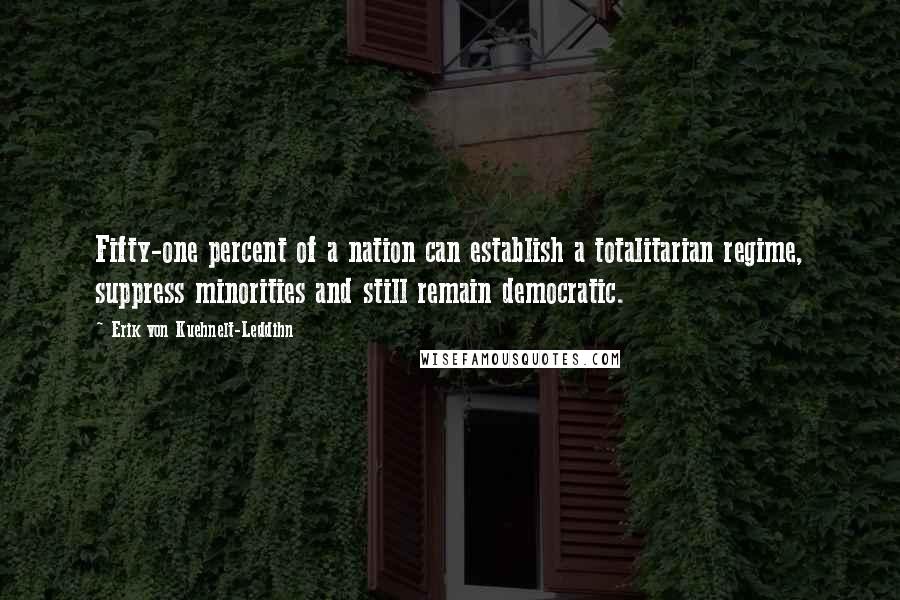 Erik Von Kuehnelt-Leddihn Quotes: Fifty-one percent of a nation can establish a totalitarian regime, suppress minorities and still remain democratic.