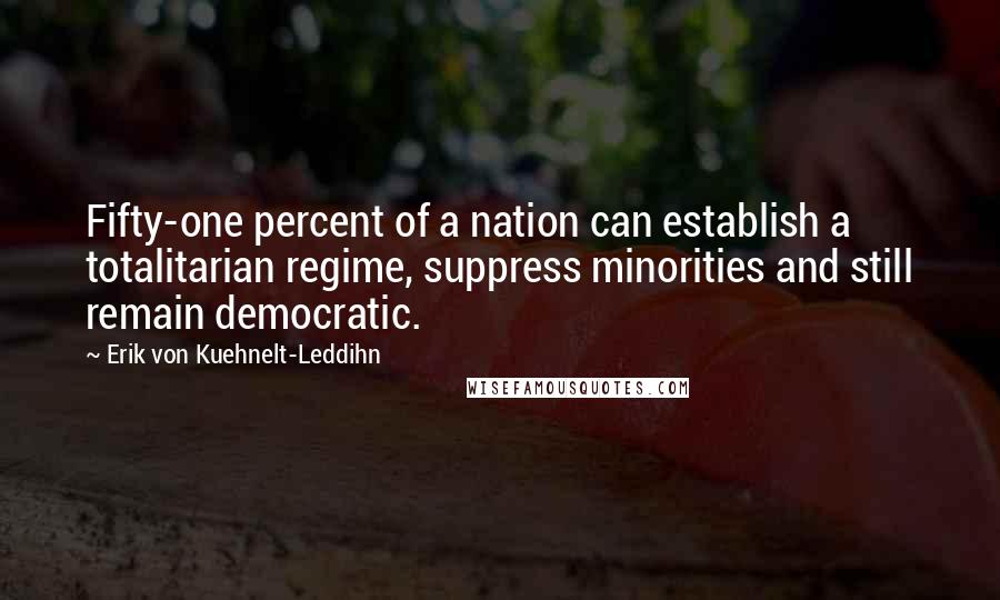 Erik Von Kuehnelt-Leddihn Quotes: Fifty-one percent of a nation can establish a totalitarian regime, suppress minorities and still remain democratic.