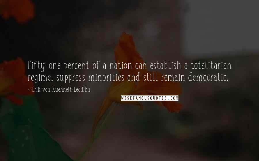 Erik Von Kuehnelt-Leddihn Quotes: Fifty-one percent of a nation can establish a totalitarian regime, suppress minorities and still remain democratic.