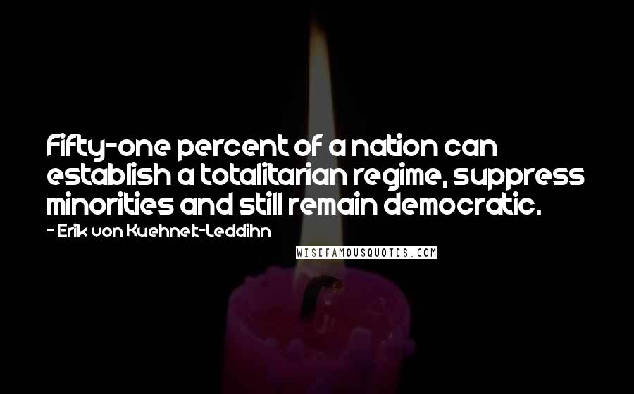 Erik Von Kuehnelt-Leddihn Quotes: Fifty-one percent of a nation can establish a totalitarian regime, suppress minorities and still remain democratic.