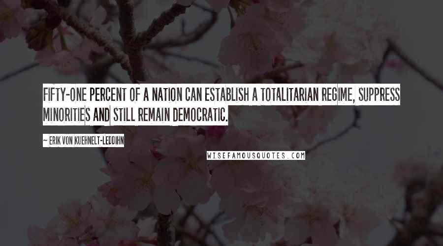 Erik Von Kuehnelt-Leddihn Quotes: Fifty-one percent of a nation can establish a totalitarian regime, suppress minorities and still remain democratic.