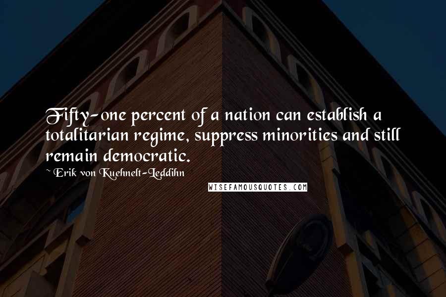 Erik Von Kuehnelt-Leddihn Quotes: Fifty-one percent of a nation can establish a totalitarian regime, suppress minorities and still remain democratic.