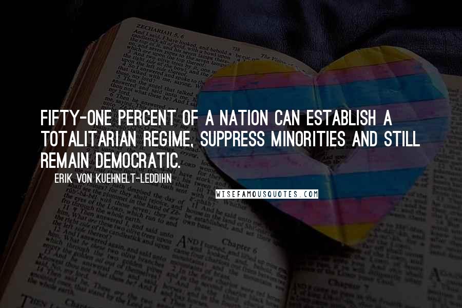 Erik Von Kuehnelt-Leddihn Quotes: Fifty-one percent of a nation can establish a totalitarian regime, suppress minorities and still remain democratic.