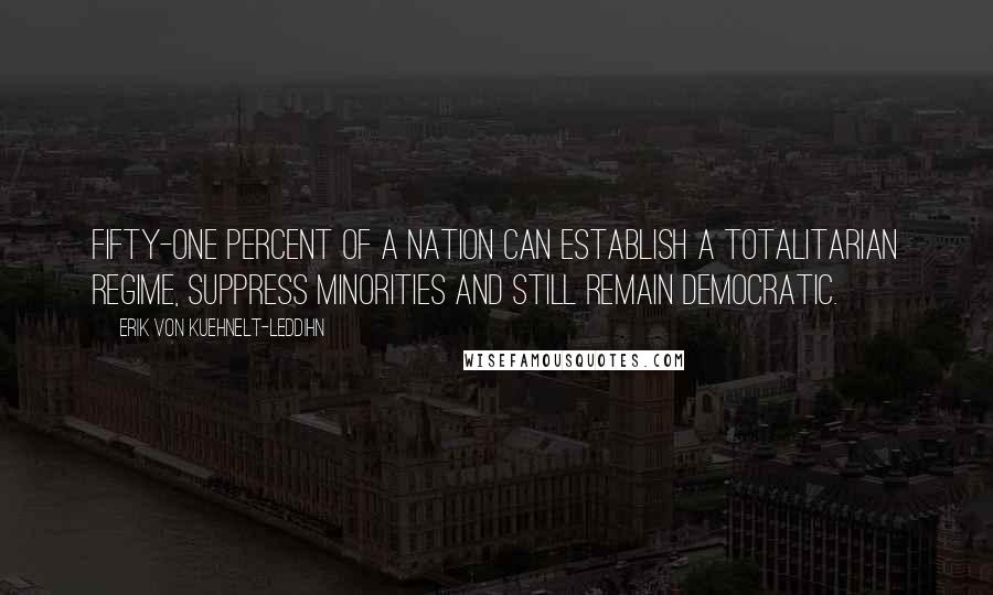 Erik Von Kuehnelt-Leddihn Quotes: Fifty-one percent of a nation can establish a totalitarian regime, suppress minorities and still remain democratic.