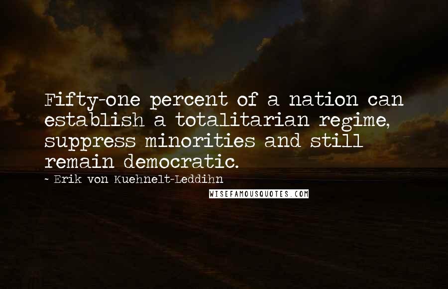 Erik Von Kuehnelt-Leddihn Quotes: Fifty-one percent of a nation can establish a totalitarian regime, suppress minorities and still remain democratic.