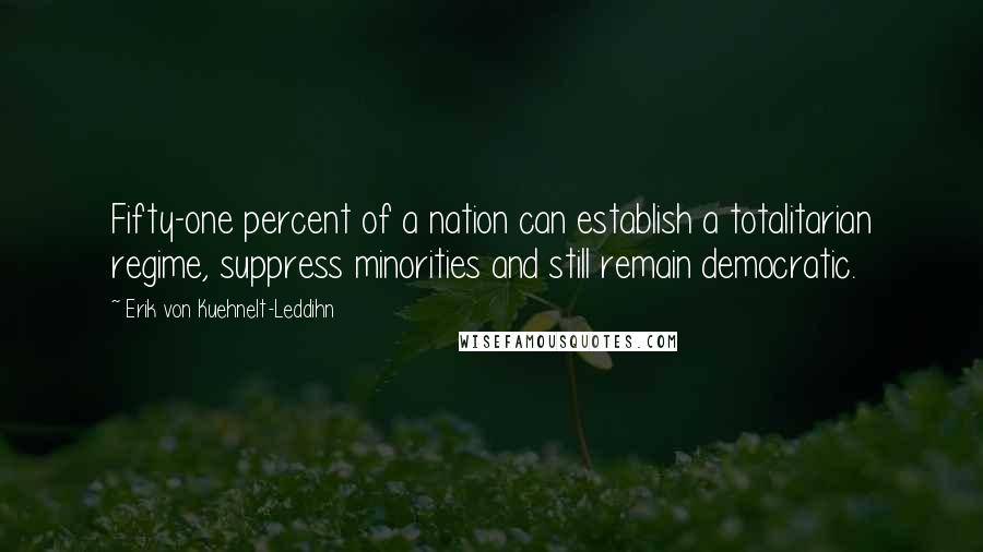 Erik Von Kuehnelt-Leddihn Quotes: Fifty-one percent of a nation can establish a totalitarian regime, suppress minorities and still remain democratic.