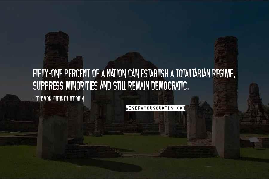 Erik Von Kuehnelt-Leddihn Quotes: Fifty-one percent of a nation can establish a totalitarian regime, suppress minorities and still remain democratic.