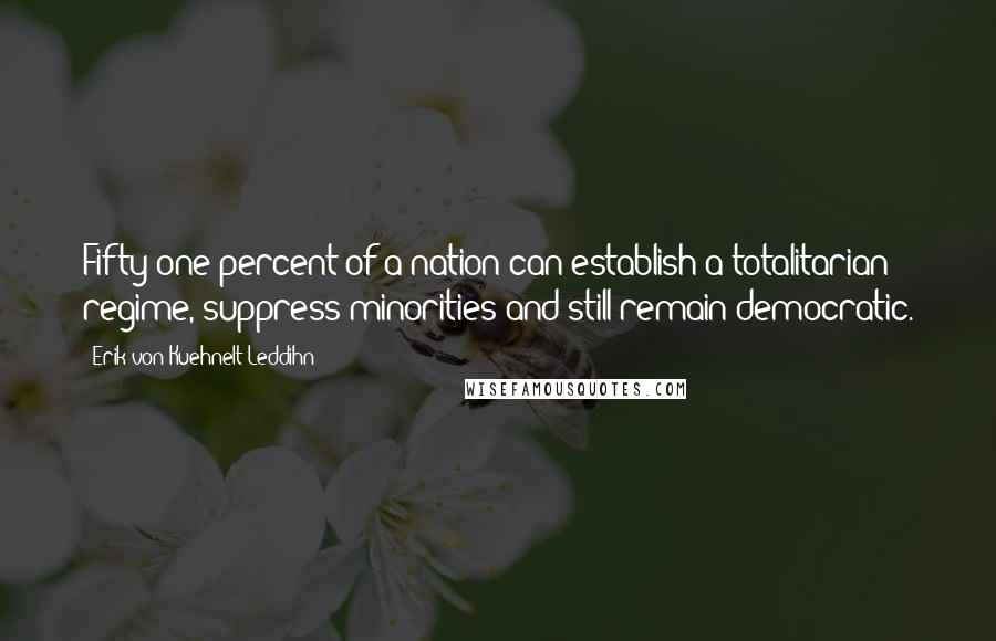 Erik Von Kuehnelt-Leddihn Quotes: Fifty-one percent of a nation can establish a totalitarian regime, suppress minorities and still remain democratic.