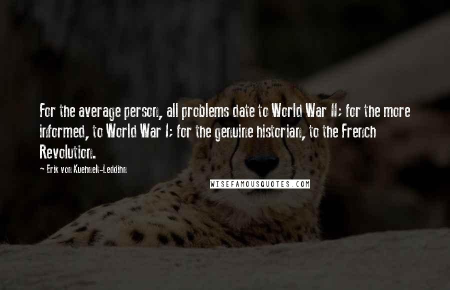 Erik Von Kuehnelt-Leddihn Quotes: For the average person, all problems date to World War II; for the more informed, to World War I; for the genuine historian, to the French Revolution.