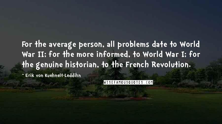 Erik Von Kuehnelt-Leddihn Quotes: For the average person, all problems date to World War II; for the more informed, to World War I; for the genuine historian, to the French Revolution.