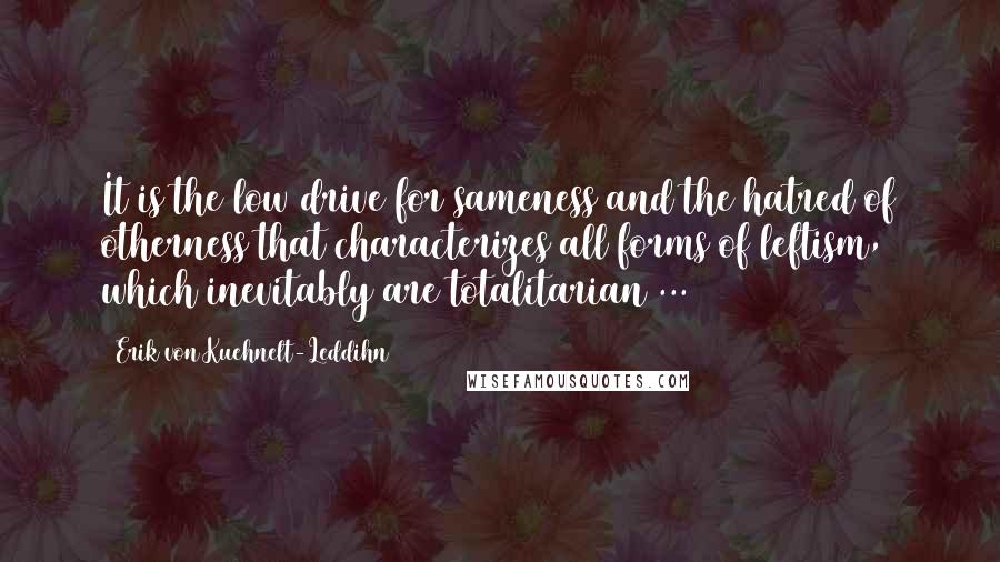 Erik Von Kuehnelt-Leddihn Quotes: It is the low drive for sameness and the hatred of otherness that characterizes all forms of leftism, which inevitably are totalitarian ...