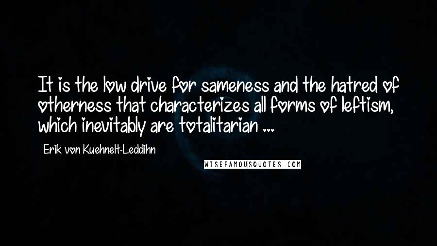 Erik Von Kuehnelt-Leddihn Quotes: It is the low drive for sameness and the hatred of otherness that characterizes all forms of leftism, which inevitably are totalitarian ...