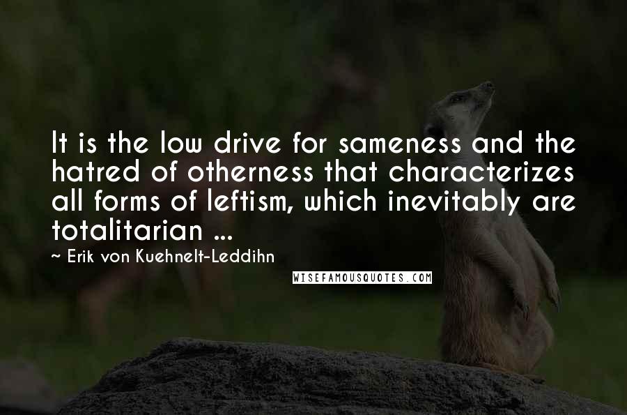 Erik Von Kuehnelt-Leddihn Quotes: It is the low drive for sameness and the hatred of otherness that characterizes all forms of leftism, which inevitably are totalitarian ...