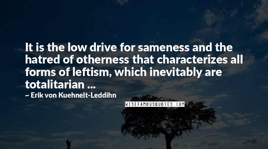 Erik Von Kuehnelt-Leddihn Quotes: It is the low drive for sameness and the hatred of otherness that characterizes all forms of leftism, which inevitably are totalitarian ...