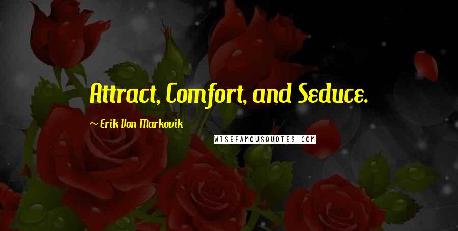 Erik Von Markovik Quotes: Attract, Comfort, and Seduce.