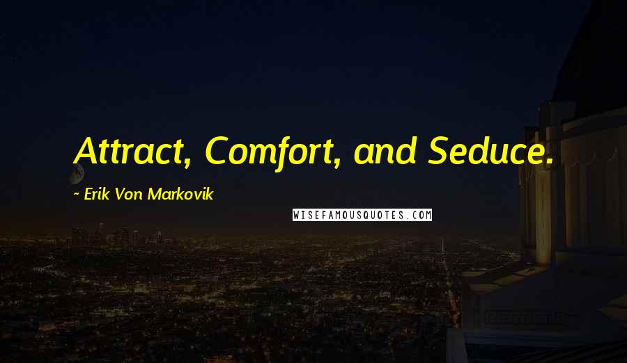 Erik Von Markovik Quotes: Attract, Comfort, and Seduce.