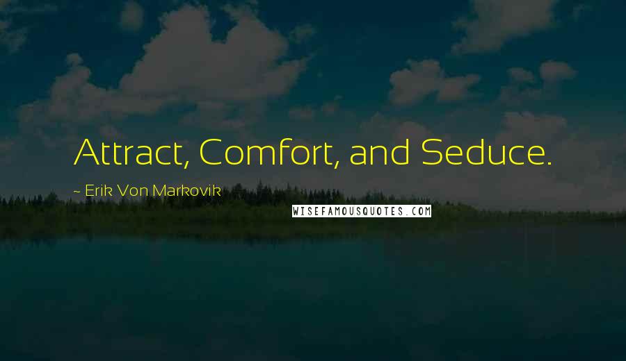 Erik Von Markovik Quotes: Attract, Comfort, and Seduce.