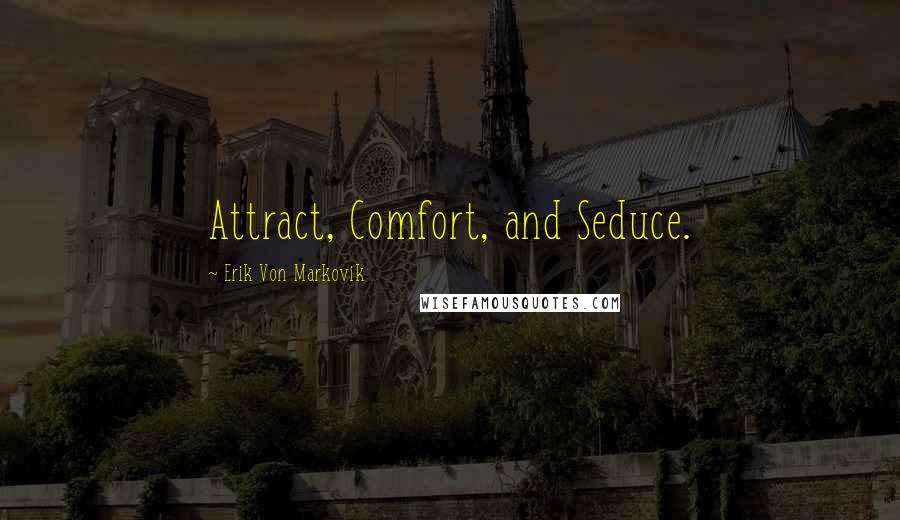 Erik Von Markovik Quotes: Attract, Comfort, and Seduce.