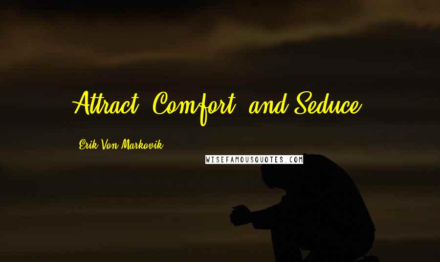 Erik Von Markovik Quotes: Attract, Comfort, and Seduce.