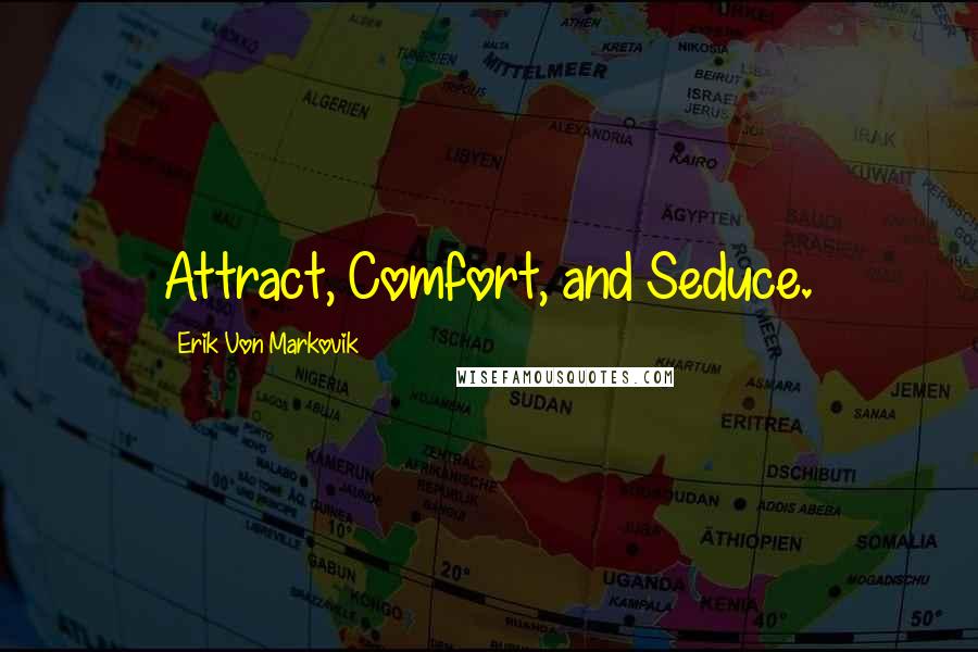 Erik Von Markovik Quotes: Attract, Comfort, and Seduce.