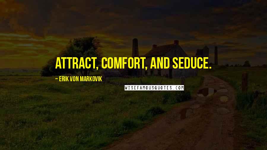 Erik Von Markovik Quotes: Attract, Comfort, and Seduce.