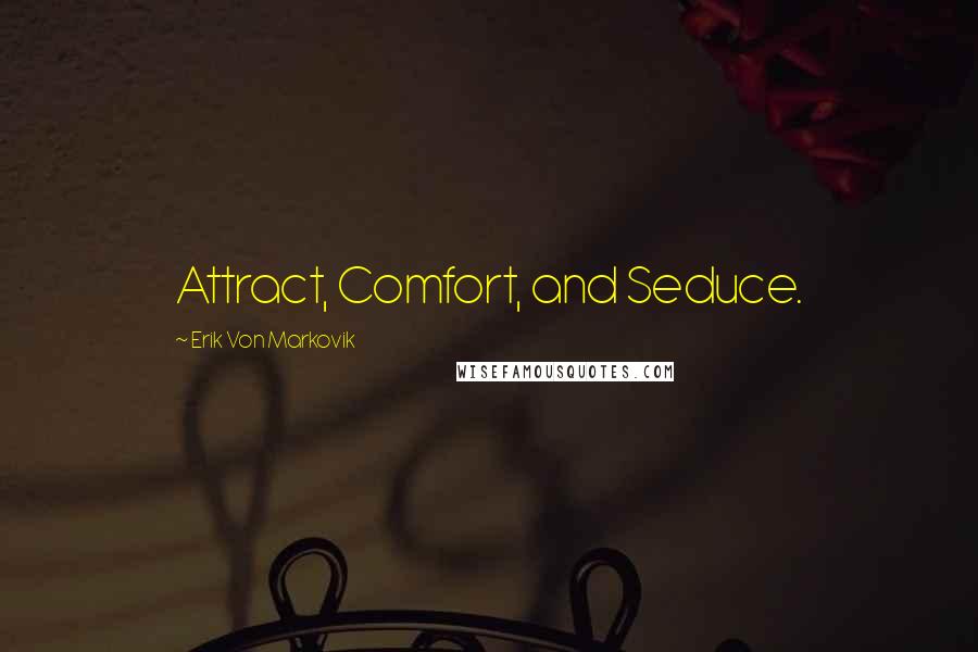 Erik Von Markovik Quotes: Attract, Comfort, and Seduce.